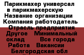 Парикмахер-универсал. в парикмахерскую N1 › Название организации ­ Компания-работодатель › Отрасль предприятия ­ Другое › Минимальный оклад ­ 1 - Все города Работа » Вакансии   . Белгородская обл.,Белгород г.